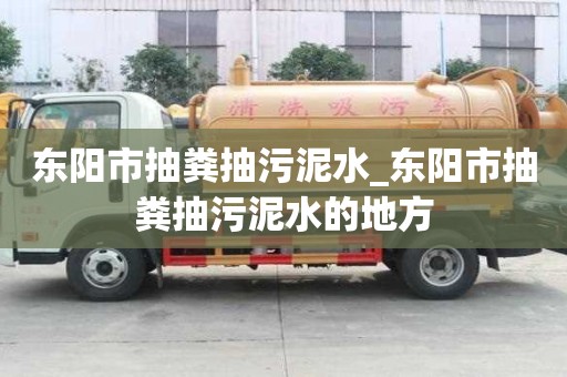 東陽市抽糞抽污泥水_東陽市抽糞抽污泥水的地方