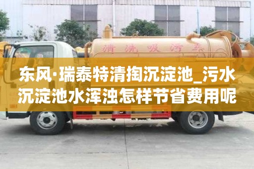 東風·瑞泰特清掏沉淀池_污水沉淀池水渾濁怎樣節省費用呢