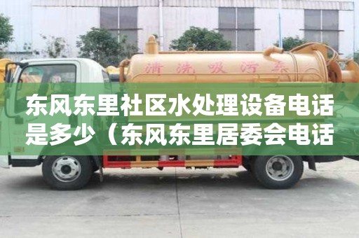 東風東里社區水處理設備電話是多少(東風東里居委會電話) 東風東里社區水處理設備電話是多少(東風東里居委會電話)