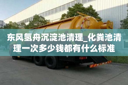 東風氫舟沉淀池清理_化糞池清理一次多少錢都有什么標準