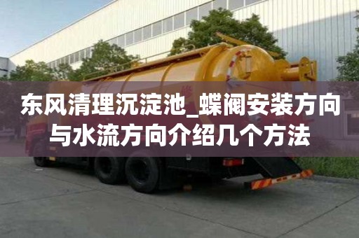 東風清理沉淀池_蝶閥安裝方向與水流方向介紹幾個方法