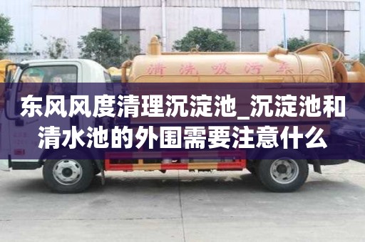 東風風度清理沉淀池_沉淀池和清水池的外圍需要注意什么