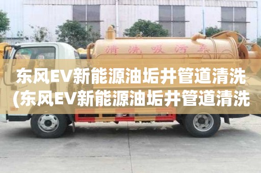 東風(fēng)EV新能源油垢井管道清洗(東風(fēng)EV新能源油垢井管道清洗小妙招)