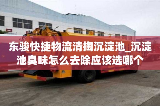 東駿快捷物流清掏沉淀池_沉淀池臭味怎么去除應該選哪個