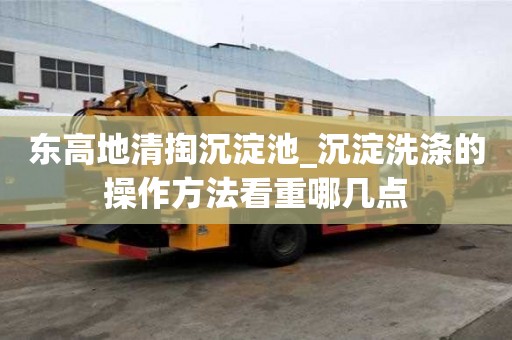 東高地清掏沉淀池_沉淀洗滌的操作方法看重哪幾點