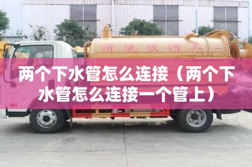 兩個下水管怎么連接（兩個下水管怎么連接一個管上）
