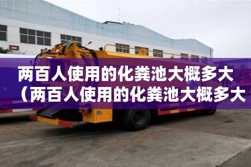 兩百人使用的化糞池大概多大（兩百人使用的化糞池大概多大容量）