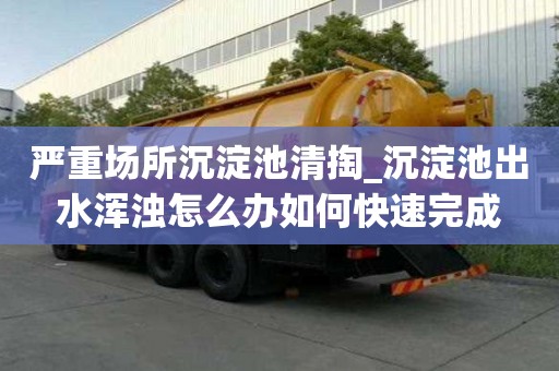 嚴重場所沉淀池清掏_沉淀池出水渾濁怎么辦如何快速完成