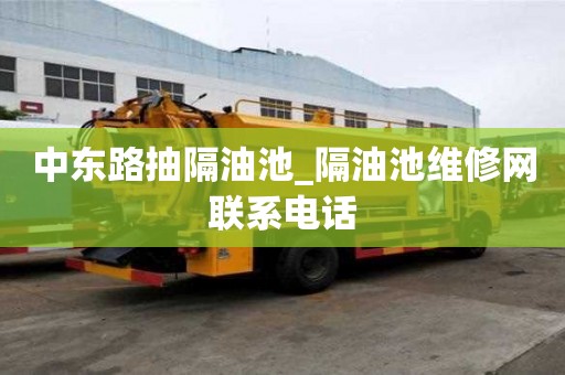 中東路抽隔油池_隔油池維修網(wǎng)聯(lián)系電話