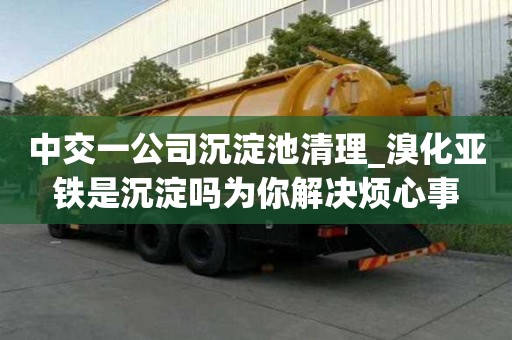 中交一公司沉淀池清理_溴化亞鐵是沉淀嗎為你解決煩心事