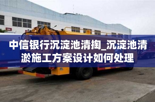 中信銀行沉淀池清掏_沉淀池清淤施工方案設計如何處理