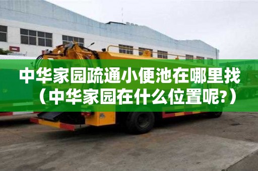 中華家園疏通小便池在哪里找（中華家園在什么位置呢?）
