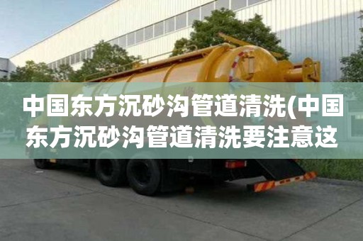 中國東方沉砂溝管道清洗(中國東方沉砂溝管道清洗要注意這些)
