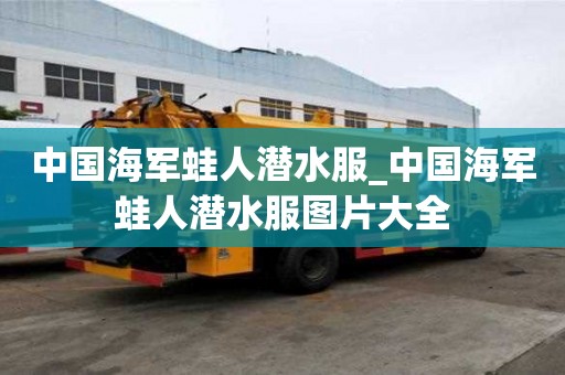 中國海軍蛙人潛水服_中國海軍蛙人潛水服圖片大全
