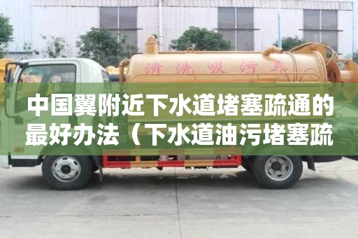 中國翼附近下水道堵塞疏通的最好辦法（下水道油污堵塞疏通的最好辦法）