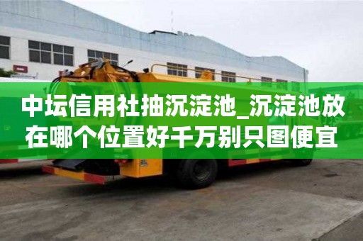 中壇信用社抽沉淀池_沉淀池放在哪個位置好千萬別只圖便宜
