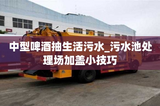 中型啤酒抽生活污水_污水池處理場加蓋小技巧