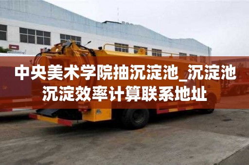 中央美術學院抽沉淀池_沉淀池沉淀效率計算聯系地址