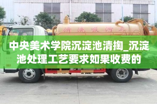 中央美術學院沉淀池清掏_沉淀池處理工藝要求如果收費的