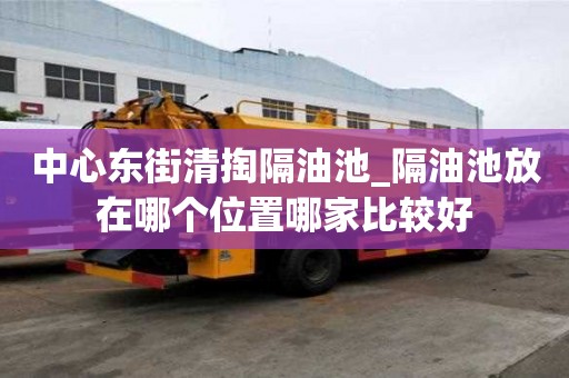 中心東街清掏隔油池_隔油池放在哪個位置哪家比較好