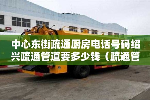 中心東街疏通廚房電話號碼紹興疏通管道要多少錢（疏通管道要多少錢）