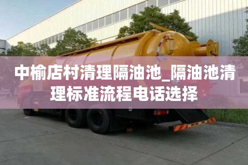 中榆店村清理隔油池_隔油池清理標準流程電話選擇