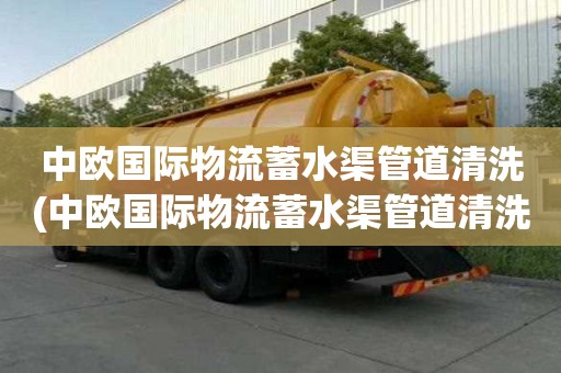 中歐國際物流蓄水渠管道清洗(中歐國際物流蓄水渠管道清洗一般用多大車)