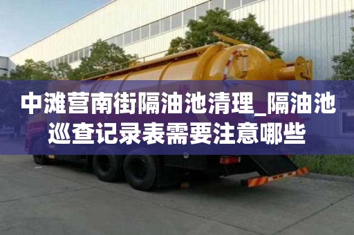 中灘營南街隔油池清理_隔油池巡查記錄表需要注意哪些