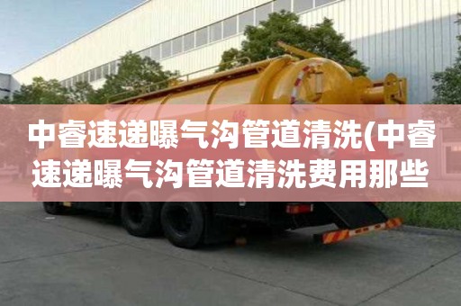 中睿速遞曝氣溝管道清洗(中睿速遞曝氣溝管道清洗費(fèi)用那些事)