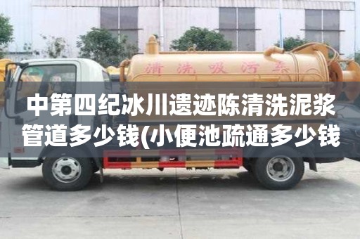 中第四紀冰川遺跡陳清洗泥漿管道多少錢(小便池疏通多少錢)
