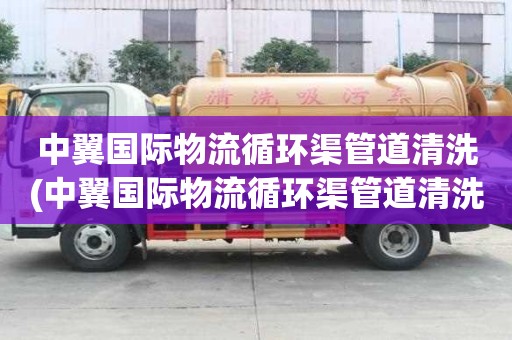 中翼國際物流循環渠管道清洗(中翼國際物流循環渠管道清洗怎樣選擇公司)