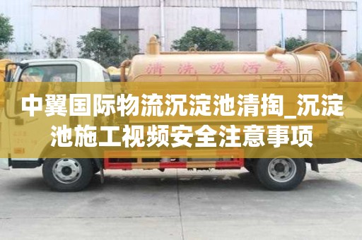 中翼國際物流沉淀池清掏_沉淀池施工視頻安全注意事項(xiàng)