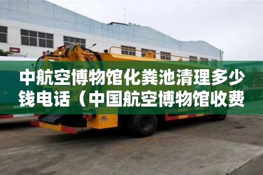 中航空博物館化糞池清理多少錢電話（中國航空博物館收費嗎）