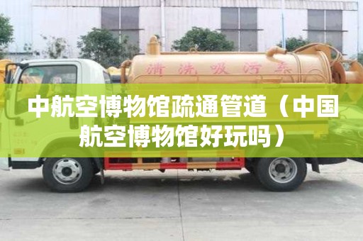 中航空博物館疏通管道（中國航空博物館好玩嗎）