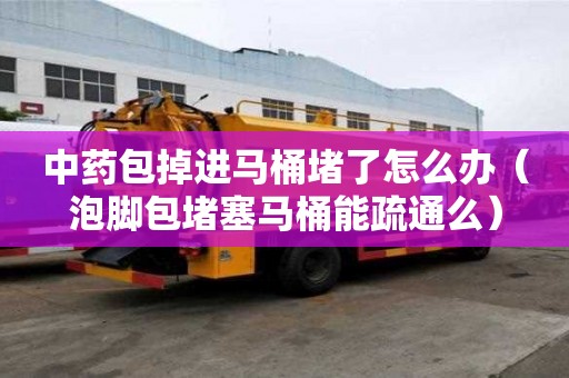 中藥包掉進馬桶堵了怎么辦（泡腳包堵塞馬桶能疏通么）