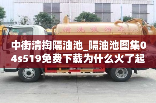 中街清掏隔油池_隔油池圖集04s519免費下載為什么火了起來