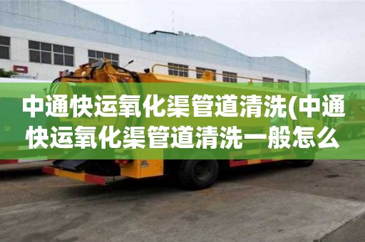 中通快運(yùn)氧化渠管道清洗(中通快運(yùn)氧化渠管道清洗一般怎么收費(fèi))