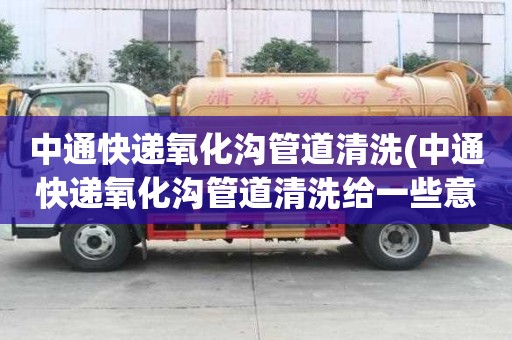 中通快遞氧化溝管道清洗(中通快遞氧化溝管道清洗給一些意見)
