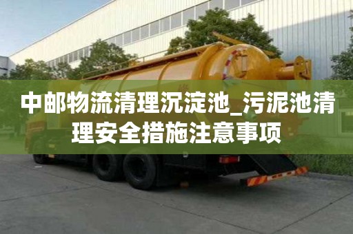 中郵物流清理沉淀池_污泥池清理安全措施注意事項(xiàng)
