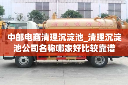 中郵電商清理沉淀池_清理沉淀池公司名稱哪家好比較靠譜