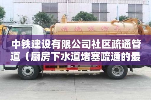 中鐵建設有限公司社區疏通管道（廚房下水道堵塞疏通的最好辦法）