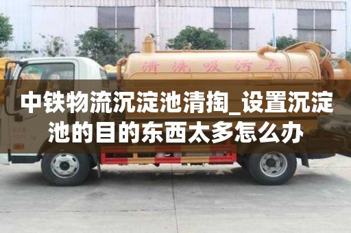 中鐵物流沉淀池清掏_設(shè)置沉淀池的目的東西太多怎么辦