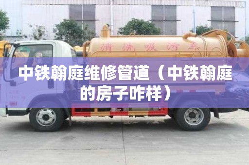 中鐵翰庭維修管道（中鐵翰庭的房子咋樣）