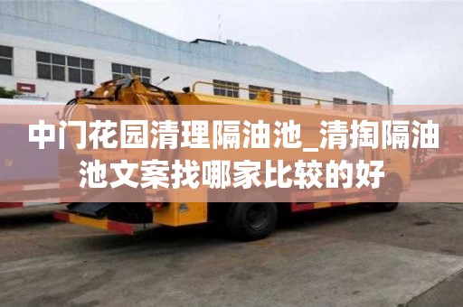 中門花園清理隔油池_清掏隔油池文案找哪家比較的好