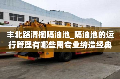 豐北路清掏隔油池_隔油池的運行管理有哪些用專業(yè)締造經典