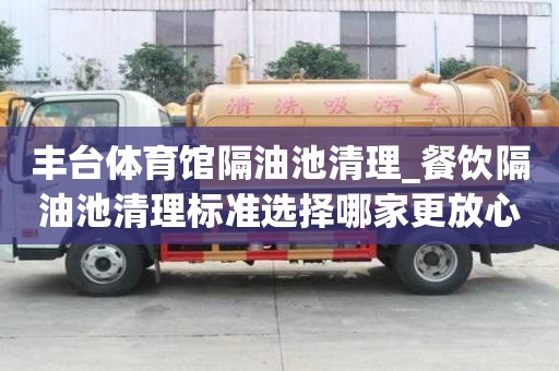豐臺體育館隔油池清理_餐飲隔油池清理標準選擇哪家更放心