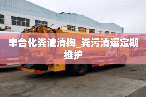 豐臺化糞池清掏_糞污清運定期維護
