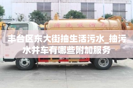 豐臺區(qū)東大街抽生活污水_抽污水井車有哪些附加服務(wù)