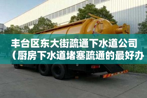 豐臺區(qū)東大街疏通下水道公司（廚房下水道堵塞疏通的最好辦法）