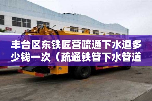 豐臺區東鐵匠營疏通下水道多少錢一次(疏通鐵管下水管道堵塞有哪些方法) 豐臺區東鐵匠營疏通下水道多少錢一次(疏通鐵管下水管道堵塞有哪些方法)